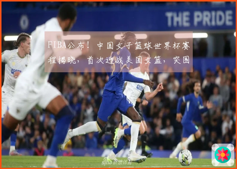 FIBA公布！中国女子篮球世界杯赛程揭晓，首次迎战美国女篮，突围挑战严峻