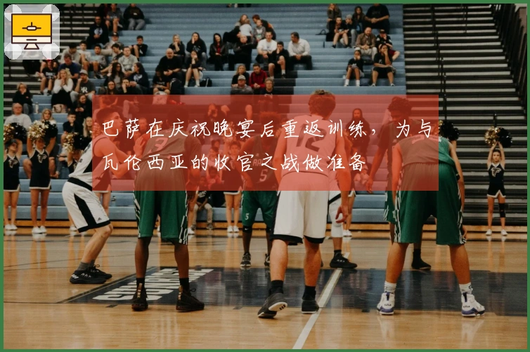 巴萨在庆祝晚宴后重返训练，为与瓦伦西亚的收官之战做准备