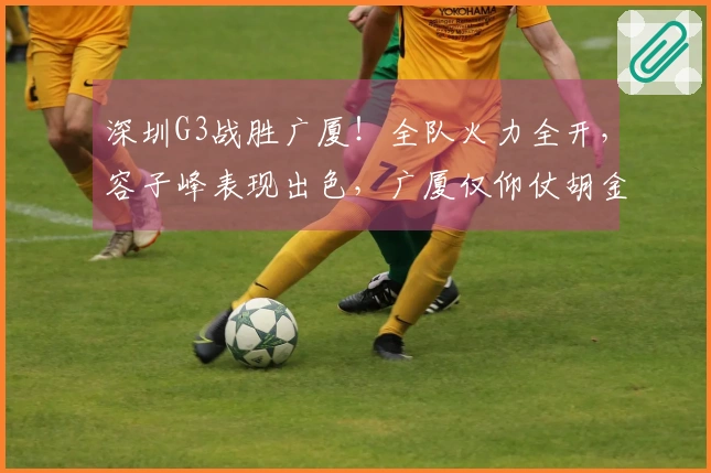 深圳G3战胜广厦！全队火力全开，容子峰表现出色，广厦仅仰仗胡金秋与布朗