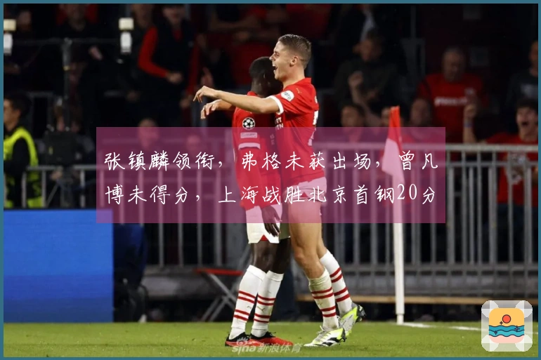 张镇麟领衔,弗格未获出场,曾凡博未得分,上海战胜北京首钢20分