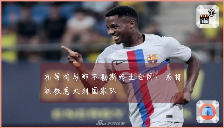孔蒂将与那不勒斯终止合同，或将执教意大利国家队