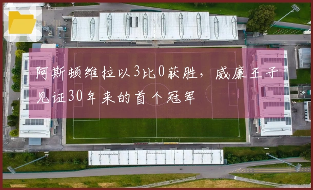 阿斯顿维拉以3比0获胜，威廉王子见证30年来的首个冠军
